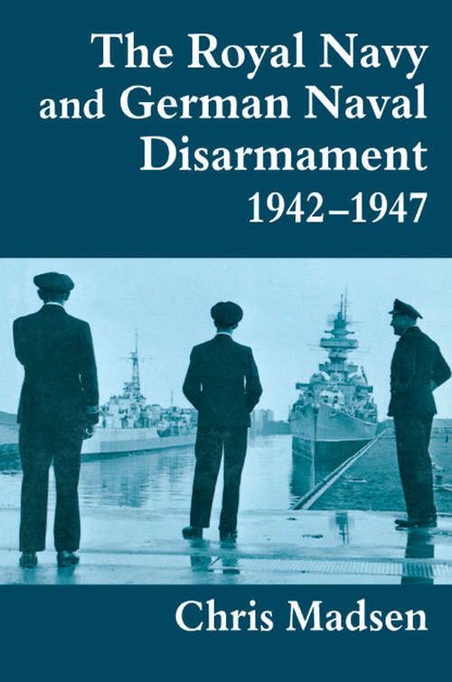 The Royal Navy and German Naval Disarmament 1942-1947 (Cass Series: Naval Policy and History #No. 4)