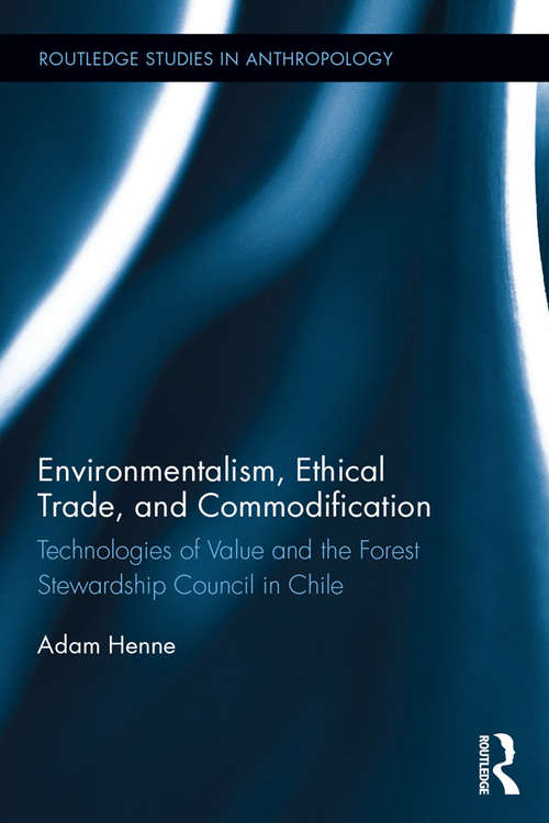 Environmentalism, Ethical Trade, and Commodification: Technologies of Value and the Forest Stewardship Council in Chile (Routledge Studies in Anthropology)