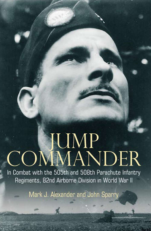 Jump Commander: In Combat with the 505th and 508th Parachute Infantry Regiments, 82nd Airborne Division in World War II