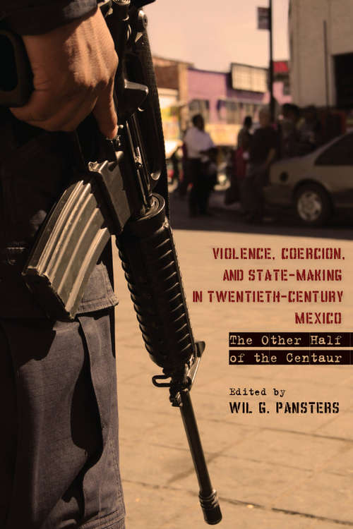 Violence, Coercion, and State-Making in Twentieth-Century Mexico: The Other Half of the Centaur
