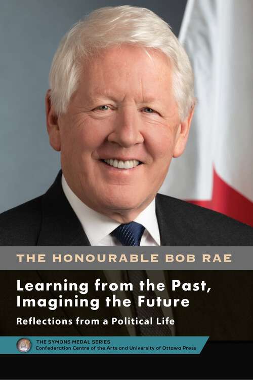 Book cover of Bob Rae - Learning from the Past, Imagining the Future - Apprendre du passé, façonner l’avenir: Reflections from a Political Life - Réflexions sur une vie politique (The Symons Medal Series/Collection de la Médaille Symons)