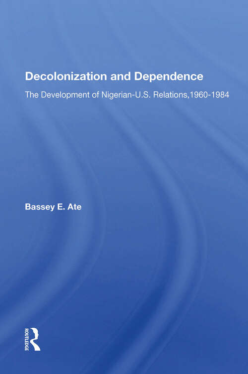 Decolonization And Dependence: The Development Of Nigerian-U.S. Relations, 1960-1984