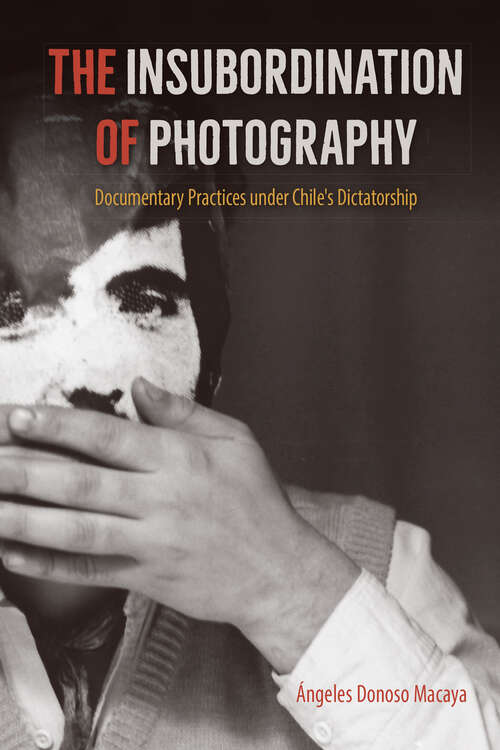 Book cover of The Insubordination of Photography: Documentary Practices under Chile's Dictatorship (Reframing Media, Technology, and Culture in Latin/o America)