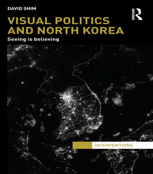 Visual Politics and North Korea: Seeing is Believing (Interventions)