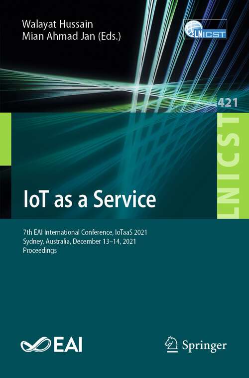 Book cover of IoT as a Service: 7th EAI International Conference, IoTaaS 2021, Sydney, Australia, December 13–14, 2021, Proceedings (1st ed. 2022) (Lecture Notes of the Institute for Computer Sciences, Social Informatics and Telecommunications Engineering #421)