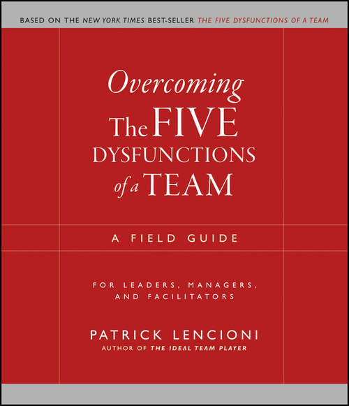 Overcoming the Five Dysfunctions of a Team: A Field Guide for Leaders, Managers, and Facilitators (J-B Lencioni Series #16)