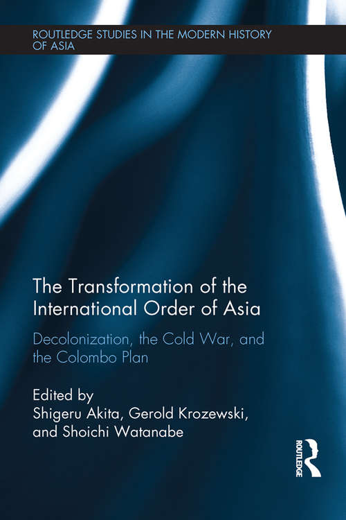 The Transformation of the International Order of Asia: Decolonization, the Cold War, and the Colombo Plan (Routledge Studies in the Modern History of Asia)