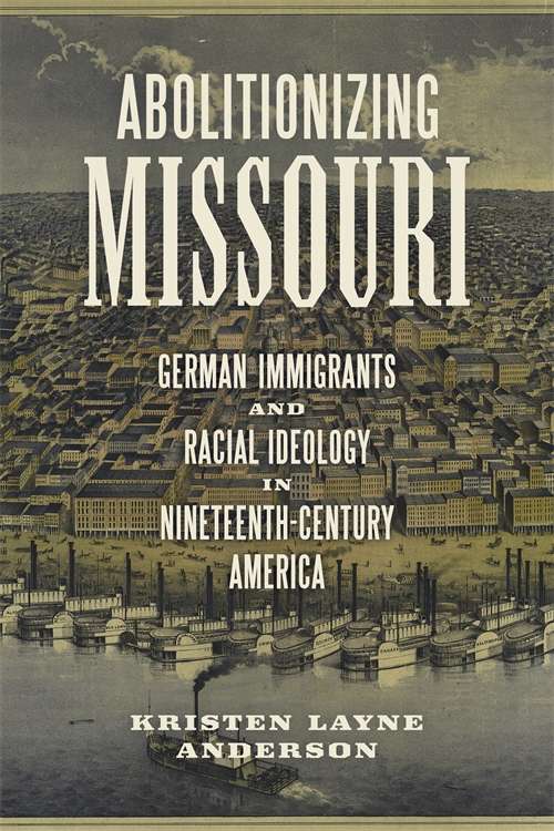 Abolitionizing Missouri: German Immigrants and Racial Ideology in Nineteenth-Century America (Antislavery, Abolition, and the Atlantic World)