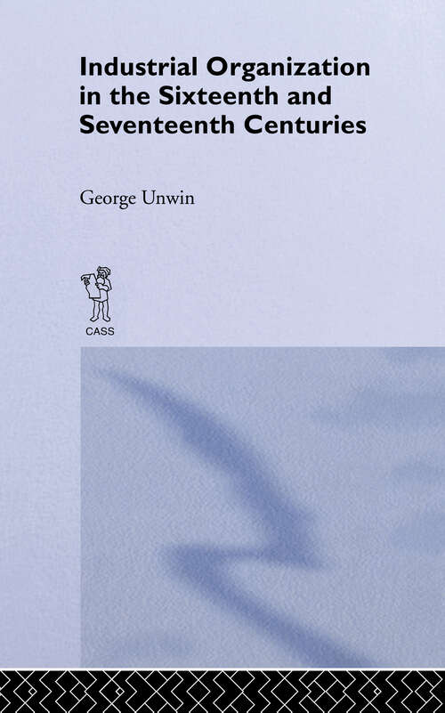 Book cover of Industrial Organization in the Sixteenth and Seventeenth Centuries: Unwin, G. (Routledge Revivals Ser.)
