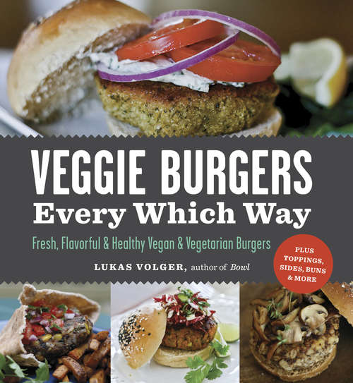 Veggie Burgers Every Which Way: Fresh, Flavorful and Healthy Vegan and Vegetarian Burgers—Plus Toppings, Sides, Buns and More