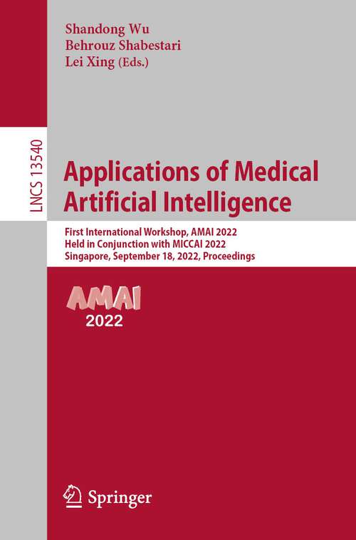 Applications of Medical Artificial Intelligence: First International Workshop, AMAI 2022, Held in Conjunction with MICCAI 2022, Singapore, September 18, 2022, Proceedings (Lecture Notes in Computer Science #13540)