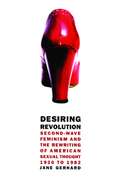 Desiring Revolution: Second-Wave Feminism and the Rewriting of Twentieth-Century American Sexual Thought