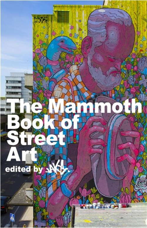 The Mammoth Book of Street Art: An insider's view of contemporary street art and graffiti from around the world (Mammoth Books #282)