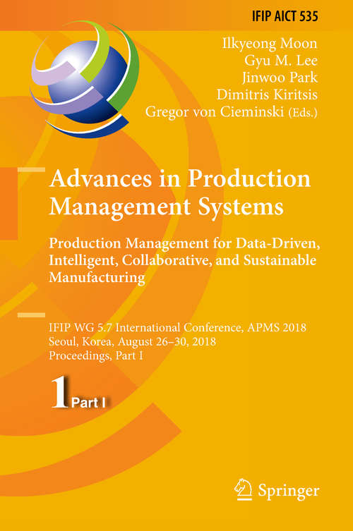 Advances in Production Management Systems. Production Management for Data-Driven, Intelligent, Collaborative, and Sustainable Manufacturing: IFIP WG 5.7 International Conference, APMS 2018, Seoul, Korea, August 26-30, 2018, Proceedings, Part I (IFIP Advances in Information and Communication Technology #535)