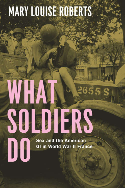 Book cover of What Soldiers Do: Sex and the American GI in World War II France