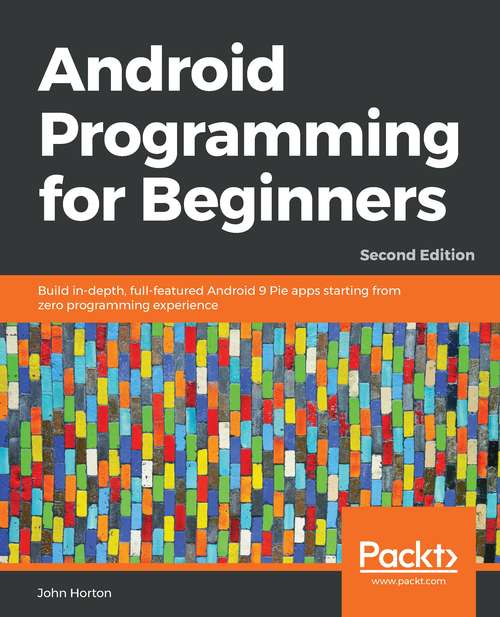 Android Programming for Beginners: Build in-depth, full-featured Android 9 Pie apps starting from zero programming experience, 2nd Edition