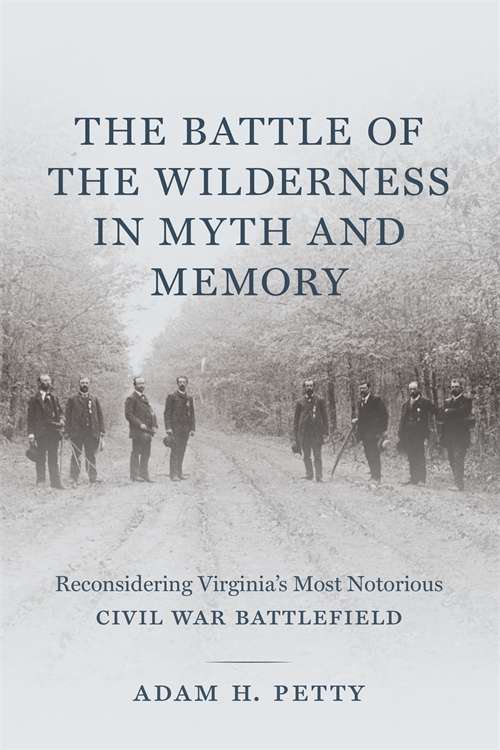 The Battle of the Wilderness in Myth and Memory: Reconsidering Virginia's Most Notorious Civil War Battlefield