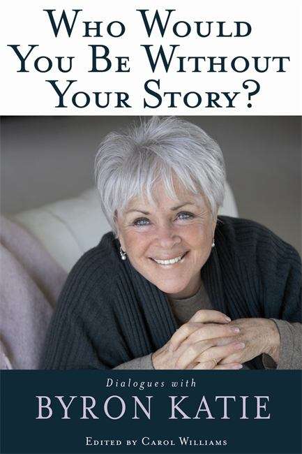 Book cover of Who Would You Be Without Your Story? Dialogues with Byron Katie