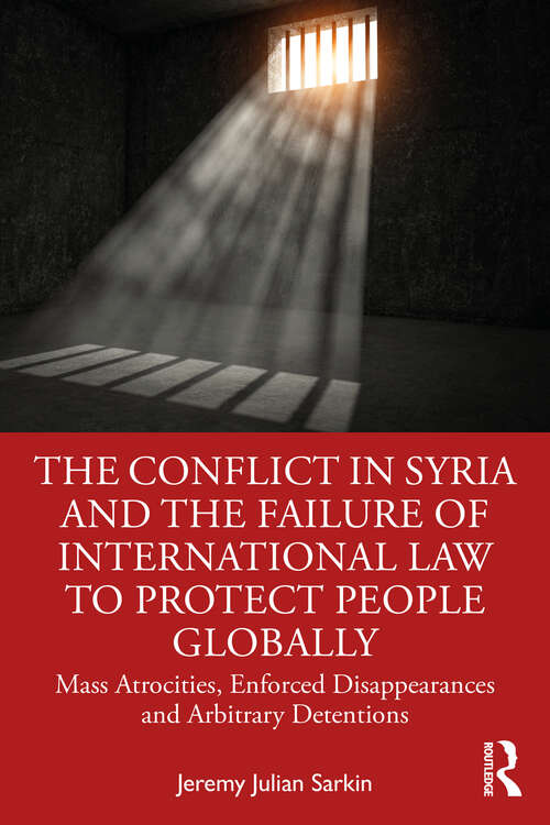 The Conflict in Syria and the Failure of International Law to Protect People Globally: Mass Atrocities, Enforced Disappearances and Arbitrary Detentions