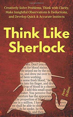 Book cover of Think Like Sherlock Holmes: Creatively Solve Problems, Think with Clarity, Make Insightful Observations & Deductions, and Develop Quick & Accurate Instincts