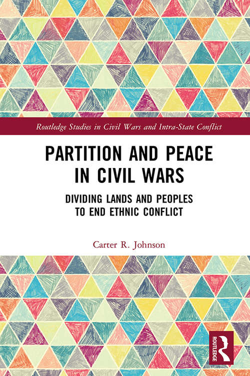 Partition and Peace in Civil Wars: Dividing Lands and Peoples to End Ethnic Conflict (Routledge Studies in Civil Wars and Intra-State Conflict)