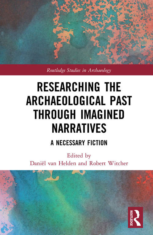 Researching the Archaeological Past through Imagined Narratives: A Necessary Fiction (Routledge Studies in Archaeology)