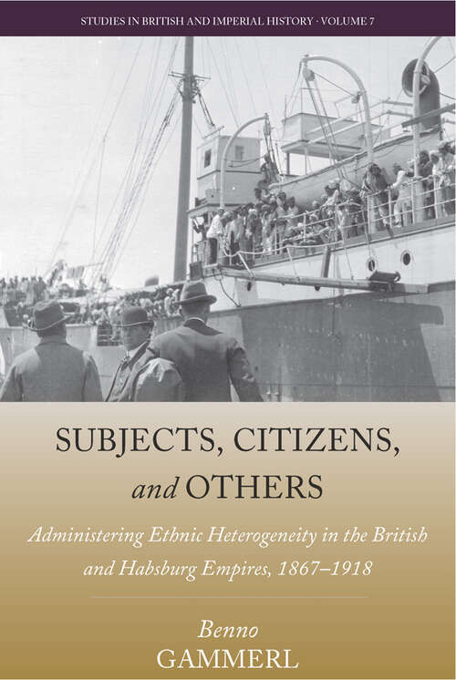 Subjects, Citizens, and Others: Administering Ethnic Heterogeneity in the British and Habsburg Empires, 1867-1918 (Studies in British and Imperial History #7)