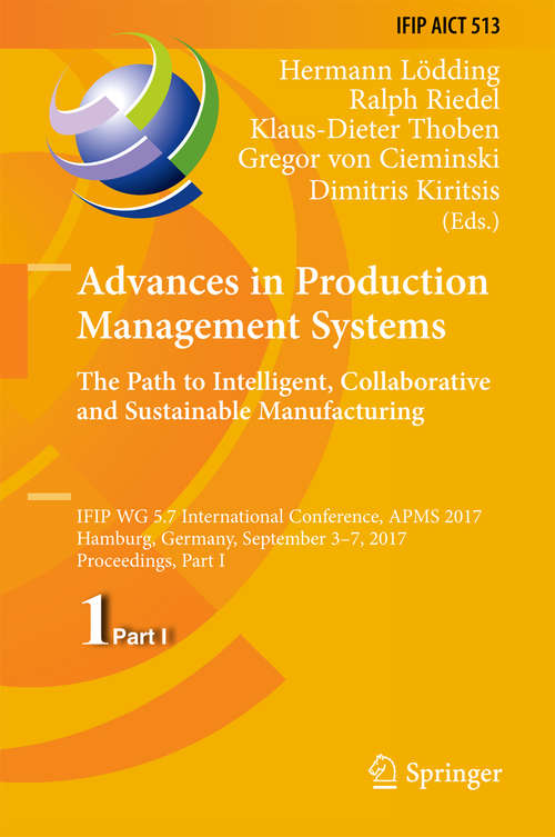 Advances in Production Management Systems. The Path to Intelligent, Collaborative and Sustainable Manufacturing: IFIP WG 5.7 International Conference, APMS 2017, Hamburg, Germany, September 3-7, 2017, Proceedings, Part I (IFIP Advances in Information and Communication Technology #513)