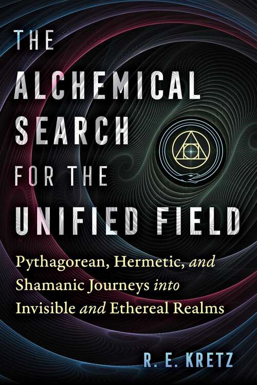 Book cover of The Alchemical Search for the Unified Field: Pythagorean, Hermetic, and Shamanic Journeys into Invisible and Ethereal Realms