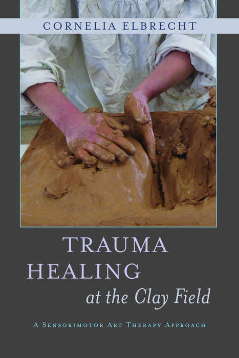 Book cover of Trauma Healing at the Clay Field: A Sensorimotor Art Therapy Approach