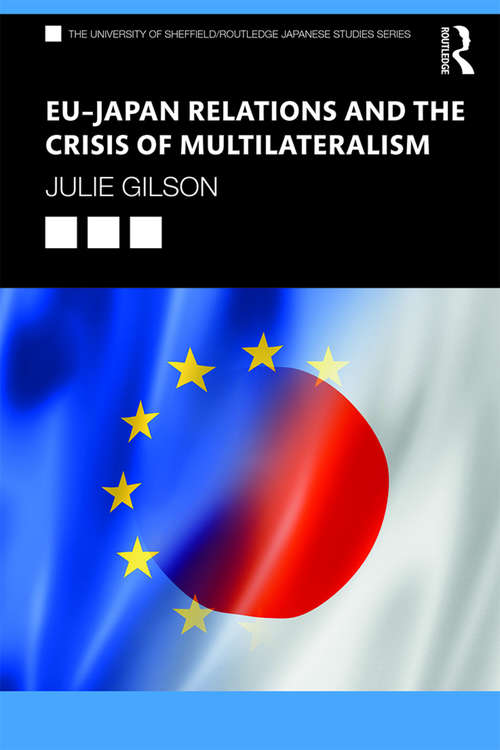 EU–Japan Relations and the Crisis of Multilateralism (The University of Sheffield/Routledge Japanese Studies Series)