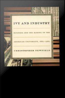 Ivy and Industry: Business and the Making of the American University, 1880-1980