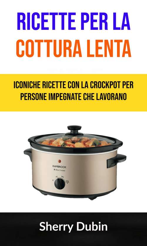 Book cover of Ricette Per La Cottura Lenta: Iconiche Ricette Con La Crockpot Per Persone Impegnate Che Lavorano