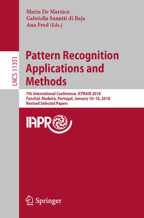Pattern Recognition Applications and Methods: 7th International Conference, ICPRAM 2018, Funchal, Madeira, Portugal, January 16-18, 2018, Revised Selected Papers (Lecture Notes in Computer Science #11351)