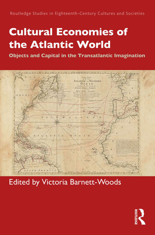Cultural Economies of the Atlantic World: Objects and Capital in the Transatlantic Imagination (Routledge Studies in Eighteenth-Century Cultures and Societies)