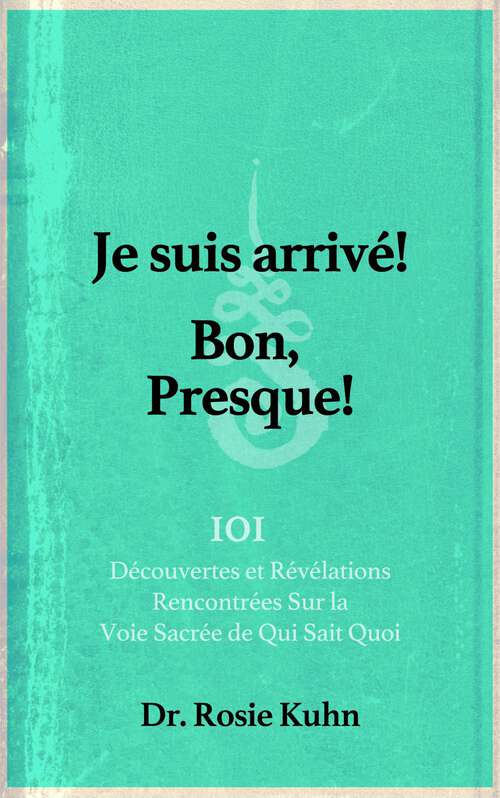 Book cover of Je suis arrivé! Bon, Presque!: 101 Découvertes et Révélations Rencontrées Sur la Voie Sacrée de Qui Sait Quoi