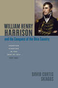 William Henry Harrison and the Conquest of the Ohio Country: Frontier Fighting in the War of 1812 (Johns Hopkins Books on the War of 1812)