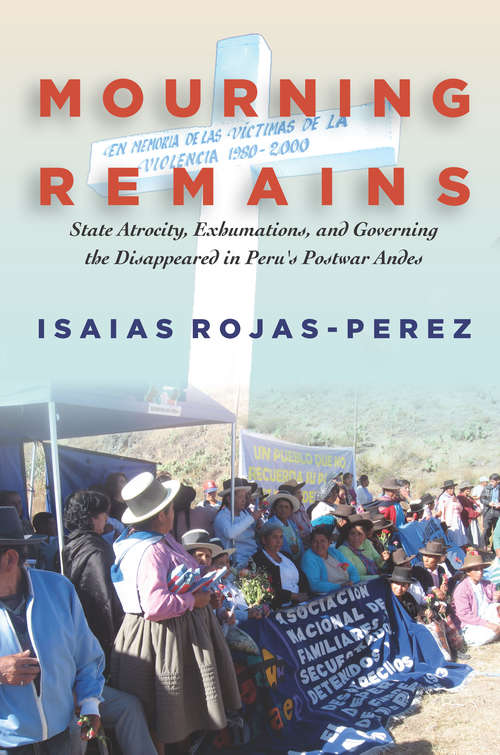 Mourning Remains: State Atrocity, Exhumations, and Governing the Disappeared in Peru's Postwar Andes