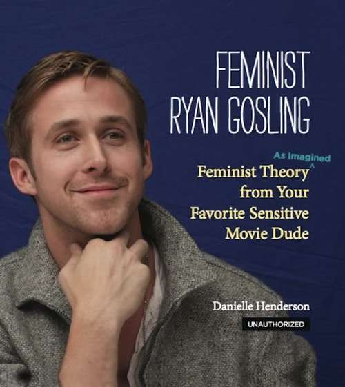 Feminist Ryan Gosling: Feminist Theory (as Imagined) from Your Favorite Sensitive Movie Dude