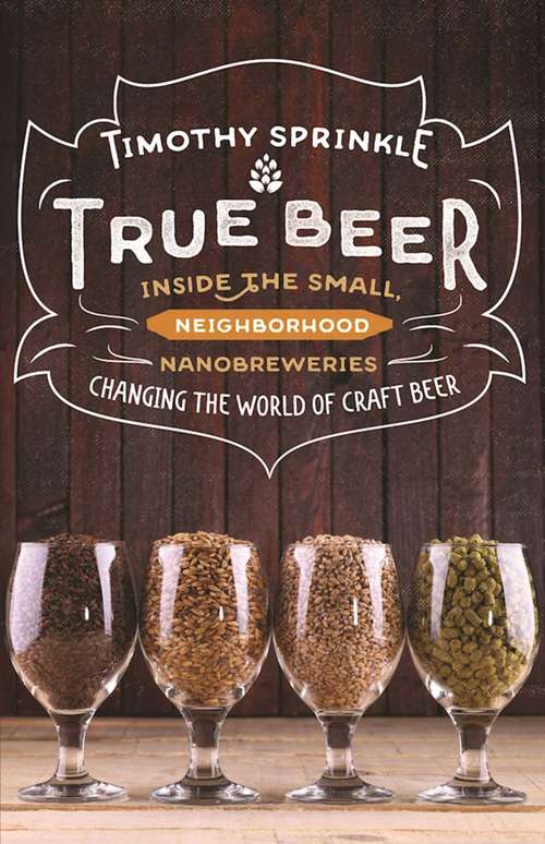Book cover of True Beer: Inside the Small, Neighborhood Nanobreweries Changing the World of Craft Beer
