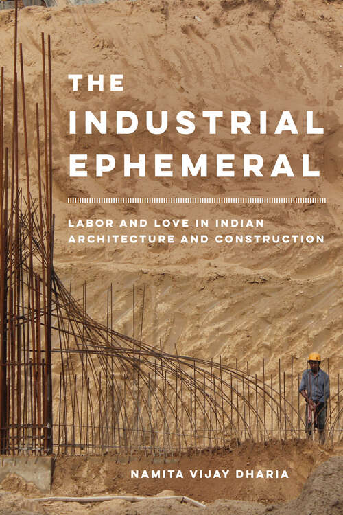 Book cover of The Industrial Ephemeral: Labor and Love in Indian Architecture and Construction (Atelier: Ethnographic Inquiry in the Twenty-First Century #7)