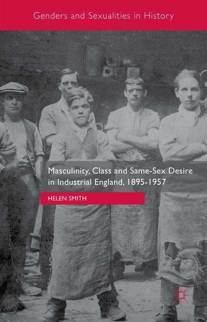 Masculinity, Class and Same-Sex Desire in Industrial England, 1895-1957 (Genders and Sexualities in History)