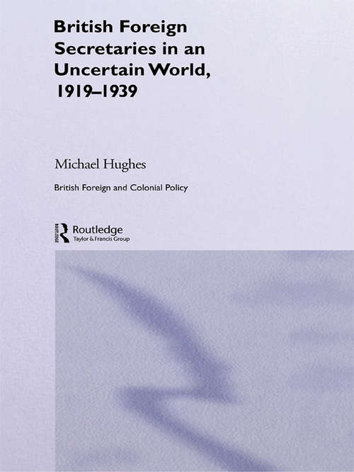 British Foreign Secretaries in an Uncertain World, 1919-1939 (British Politics and Society)