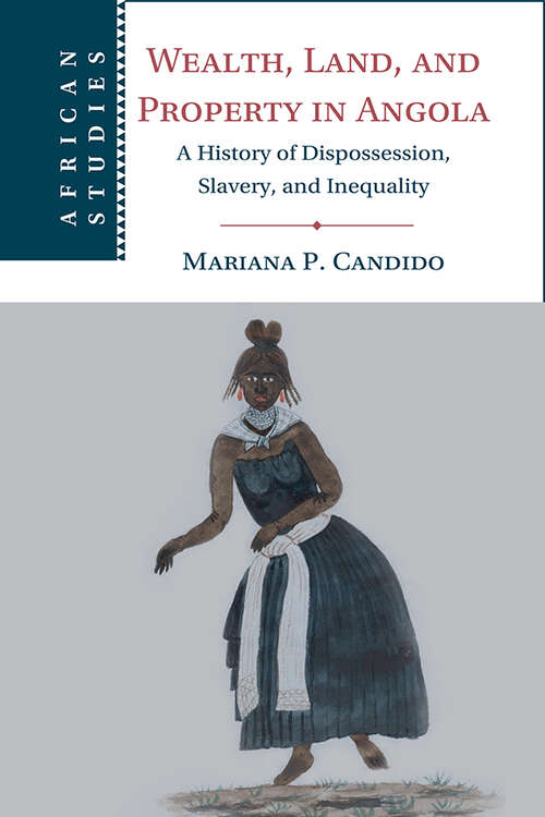 Wealth, Land, and Property in Angola: A History of Dispossession, Slavery, and Inequality (African Studies #160)