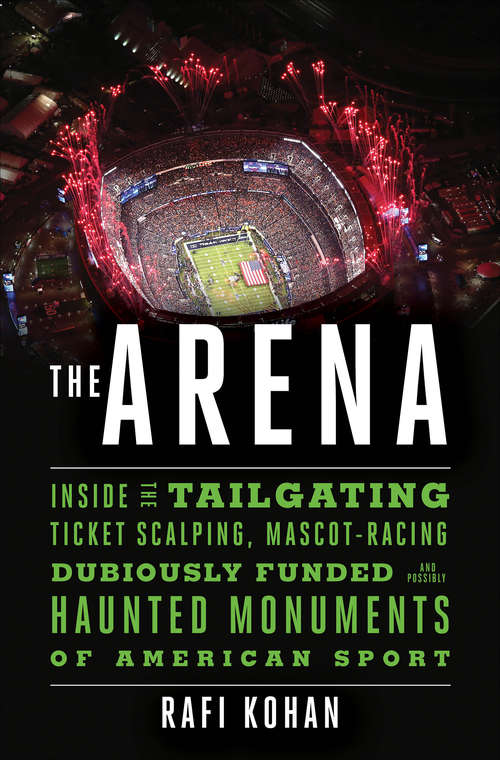 The Arena: Inside The Tailgating, Ticket-scalping, Mascot-racing, Dubiously Funded, And Possibly Haunted Monuments Of American Sport