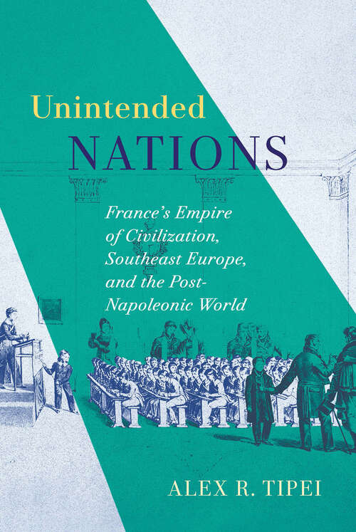Book cover of Unintended Nations: France’s Empire of Civilization, Southeast Europe, and the Post-Napoleonic World (McGill-Queen's Studies in the History of Ideas)