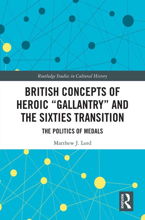 British Concepts of Heroic "Gallantry" and the Sixties Transition: The Politics of Medals (Routledge Studies in Cultural History #101)