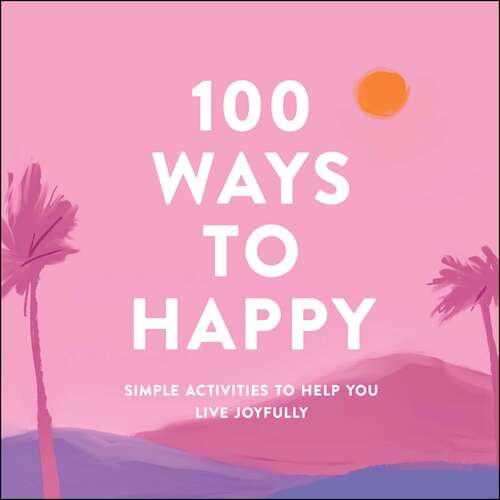 Book cover of 100 Ways to Happy: Simple Activities to Help You Live Joyfully (100 Ways Ser.)