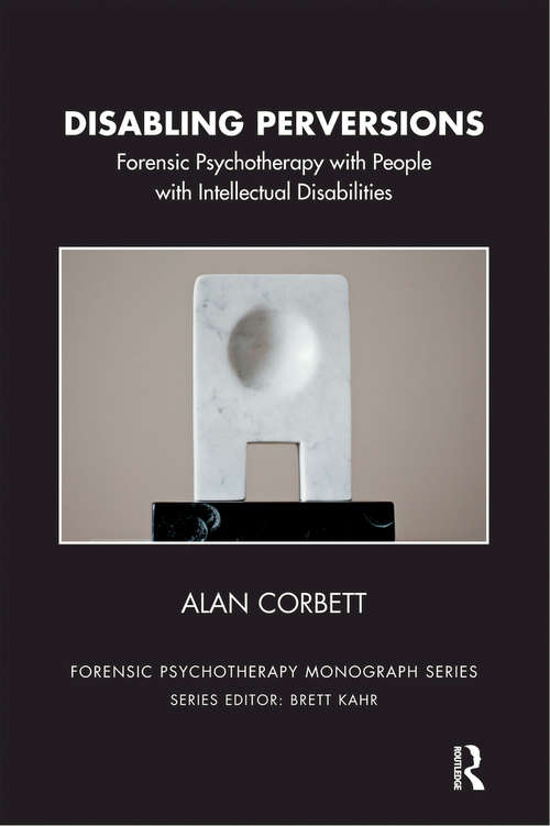 Disabling Perversions: Forensic Psychotherapy with People with Intellectual Disabilities (The Forensic Psychotherapy Monograph Series)
