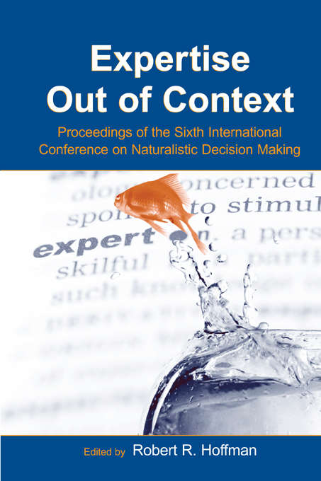 Expertise Out of Context: Proceedings of the Sixth International Conference on Naturalistic Decision Making (Expertise: Research And Applications Ser.)